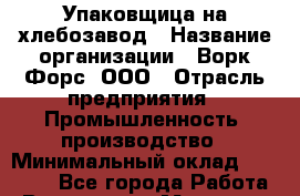 Упаковщица на хлебозавод › Название организации ­ Ворк Форс, ООО › Отрасль предприятия ­ Промышленность, производство › Минимальный оклад ­ 27 000 - Все города Работа » Вакансии   . Мордовия респ.